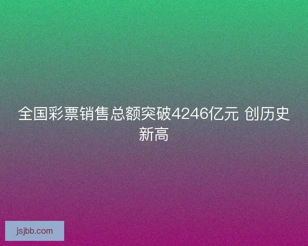 全国彩票销售总额突破4246亿元 创历史新高