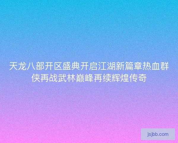 天龙八部开区盛典开启江湖新篇章热血群侠再战武林巅峰再续辉煌传奇