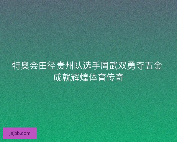 特奥会田径贵州队选手周武双勇夺五金 成就辉煌体育传奇 特奥会田径贵州队选手周武双勇夺五金 成就辉煌体育传奇