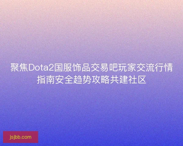 聚焦Dota2国服饰品交易吧玩家交流行情指南安全趋势攻略共建社区