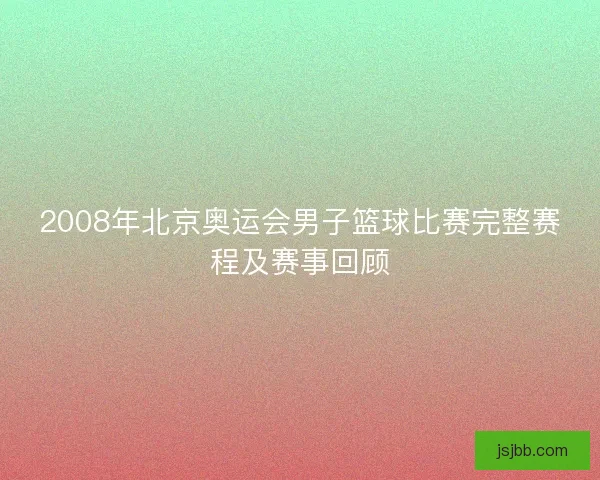 2008年北京奥运会男子篮球比赛完整赛程及赛事回顾