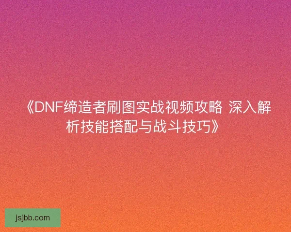 《DNF缔造者刷图实战视频攻略 深入解析技能搭配与战斗技巧》 《DNF缔造者刷图实战视频攻略 深入解析技能搭配与战斗技巧》