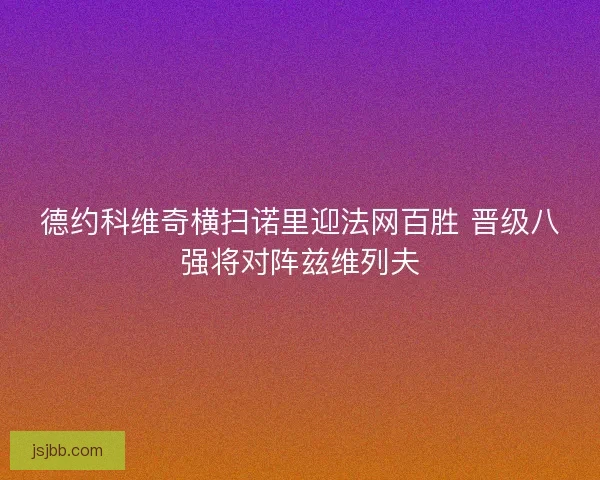 德约科维奇横扫诺里迎法网百胜 晋级八强将对阵兹维列夫 德约科维奇横扫诺里迎法网百胜 晋级八强将对阵兹维列夫