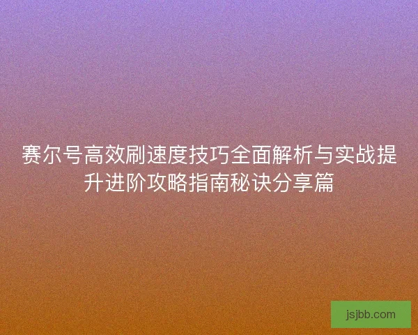 赛尔号高效刷速度技巧全面解析与实战提升进阶攻略指南秘诀分享篇 赛尔号高效刷速度技巧全面解析与实战提升进阶攻略指南秘诀分享篇