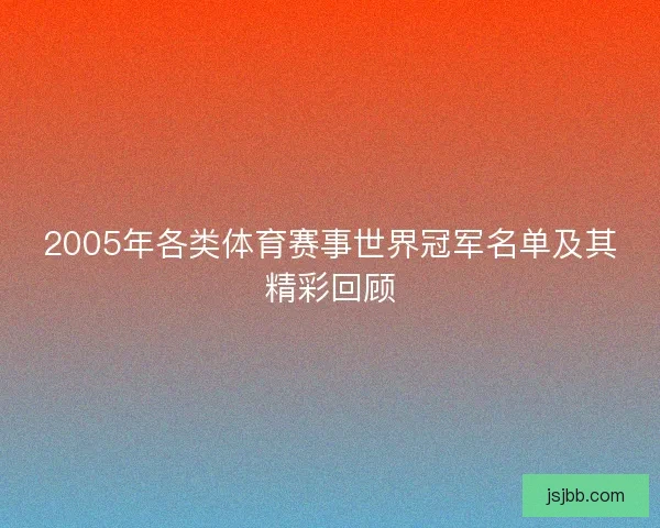 2005年各类体育赛事世界冠军名单及其精彩回顾