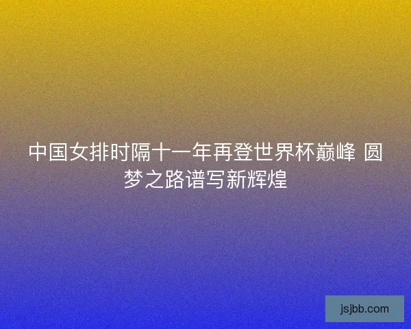 中国女排时隔十一年再登世界杯巅峰 圆梦之路谱写新辉煌
