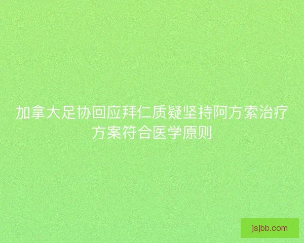 加拿大足协回应拜仁质疑坚持阿方索治疗方案符合医学原则