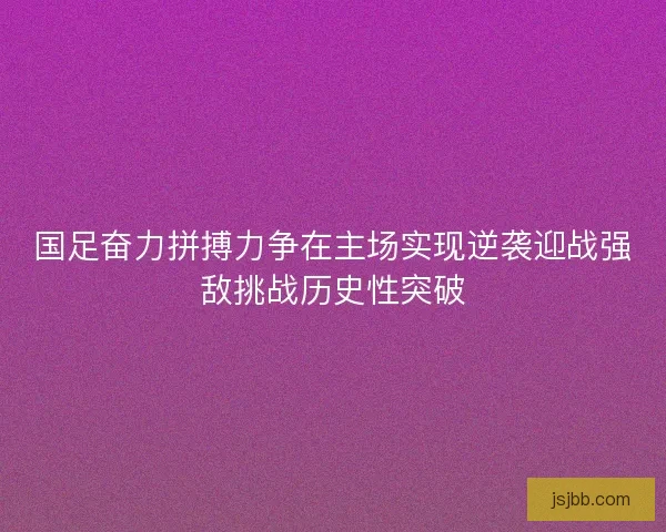 国足奋力拼搏力争在主场实现逆袭迎战强敌挑战历史性突破