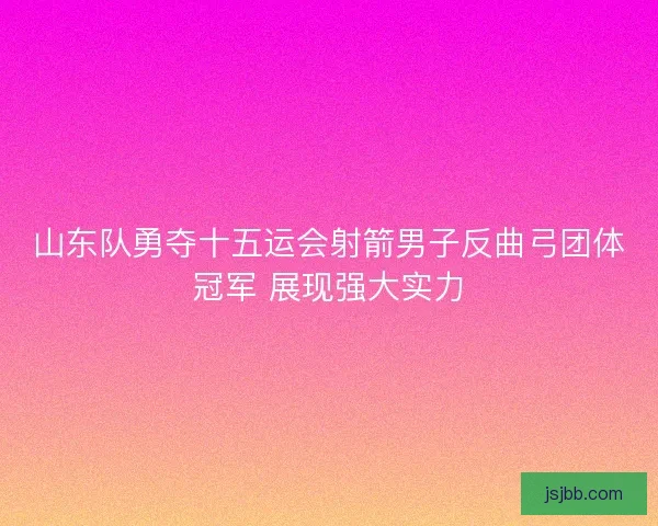 山东队勇夺十五运会射箭男子反曲弓团体冠军 展现强大实力 山东队勇夺十五运会射箭男子反曲弓团体冠军 展现强大实力