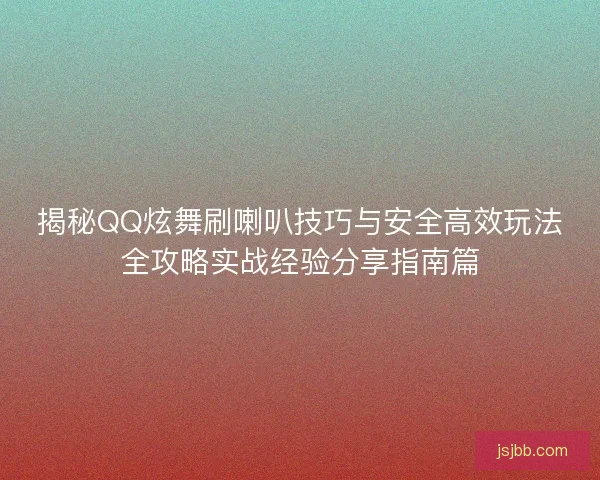 揭秘QQ炫舞刷喇叭技巧与安全高效玩法全攻略实战经验分享指南篇