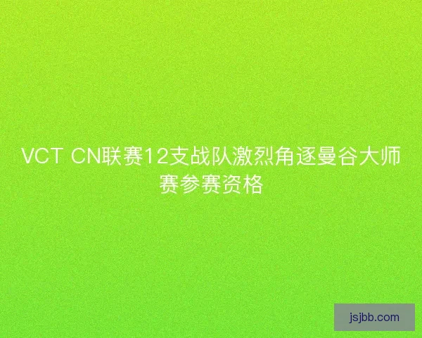 VCT CN联赛12支战队激烈角逐曼谷大师赛参赛资格