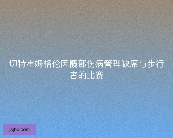 切特霍姆格伦因髋部伤病管理缺席与步行者的比赛