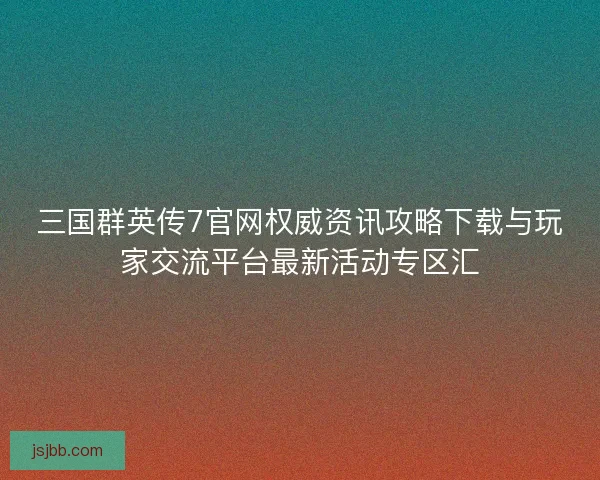 三国群英传7官网权威资讯攻略下载与玩家交流平台最新活动专区汇 三国群英传7官网权威资讯攻略下载与玩家交流平台最新活动专区汇