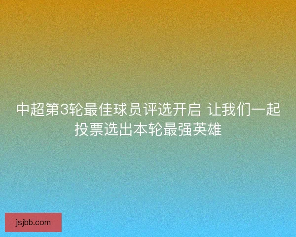 中超第3轮最佳球员评选开启 让我们一起投票选出本轮最强英雄 中超第3轮最佳球员评选开启 让我们一起投票选出本轮最强英雄