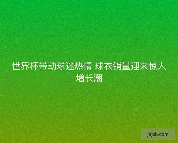 世界杯带动球迷热情 球衣销量迎来惊人增长潮