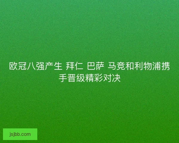 欧冠八强产生 拜仁 巴萨 马竞和利物浦携手晋级精彩对决