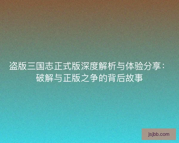 盗版三国志正式版深度解析与体验分享：破解与正版之争的背后故事
