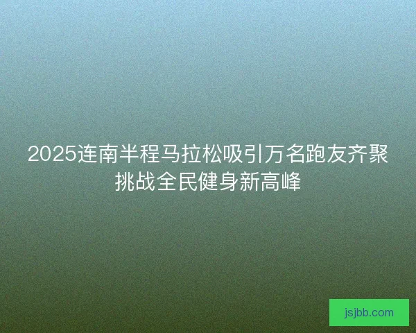 2025连南半程马拉松吸引万名跑友齐聚挑战全民健身新高峰
