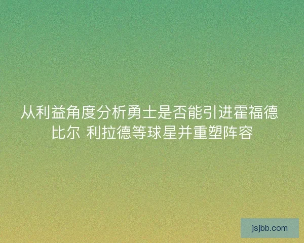从利益角度分析勇士是否能引进霍福德 比尔 利拉德等球星并重塑阵容