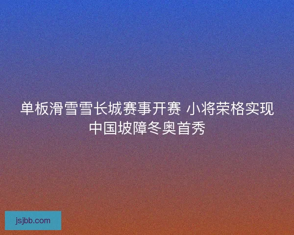 单板滑雪雪长城赛事开赛 小将荣格实现中国坡障冬奥首秀