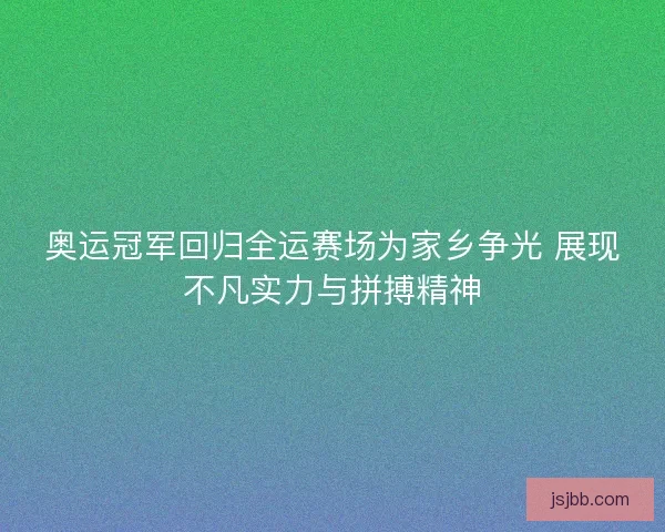 奥运冠军回归全运赛场为家乡争光 展现不凡实力与拼搏精神 奥运冠军回归全运赛场为家乡争光 展现不凡实力与拼搏精神
