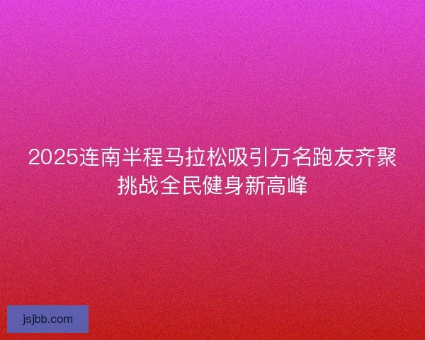 2025连南半程马拉松吸引万名跑友齐聚挑战全民健身新高峰