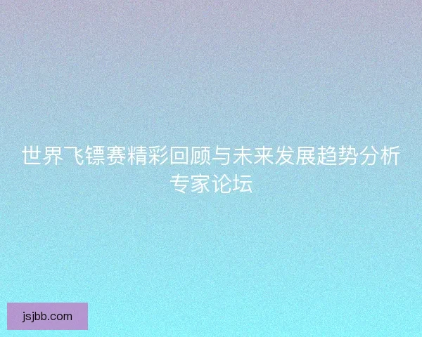 世界飞镖赛精彩回顾与未来发展趋势分析专家论坛