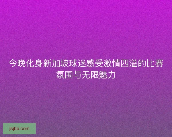 今晚化身新加坡球迷感受激情四溢的比赛氛围与无限魅力