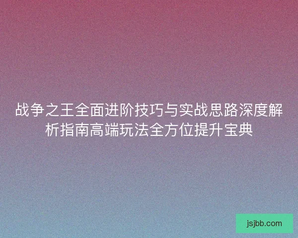 战争之王全面进阶技巧与实战思路深度解析指南高端玩法全方位提升宝典