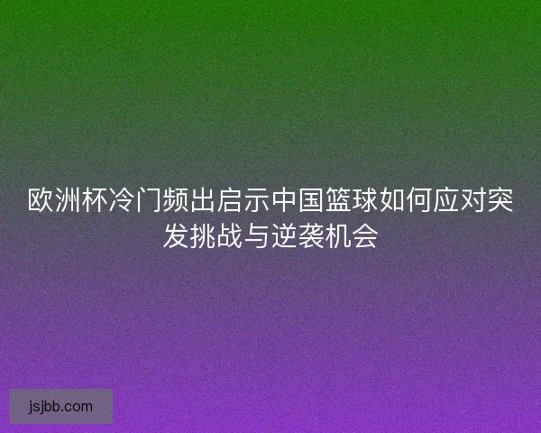 欧洲杯冷门频出启示中国篮球如何应对突发挑战与逆袭机会