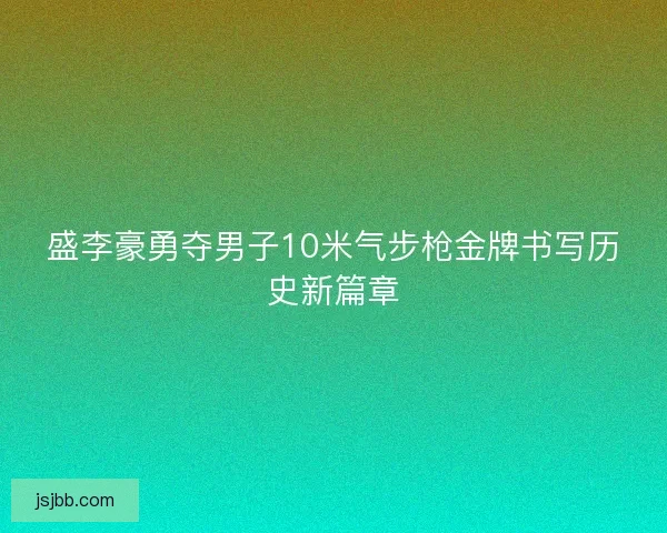 盛李豪勇夺男子10米气步枪金牌书写历史新篇章