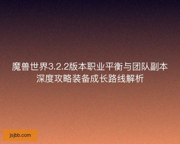 魔兽世界3.2.2版本职业平衡与团队副本深度攻略装备成长路线解析
